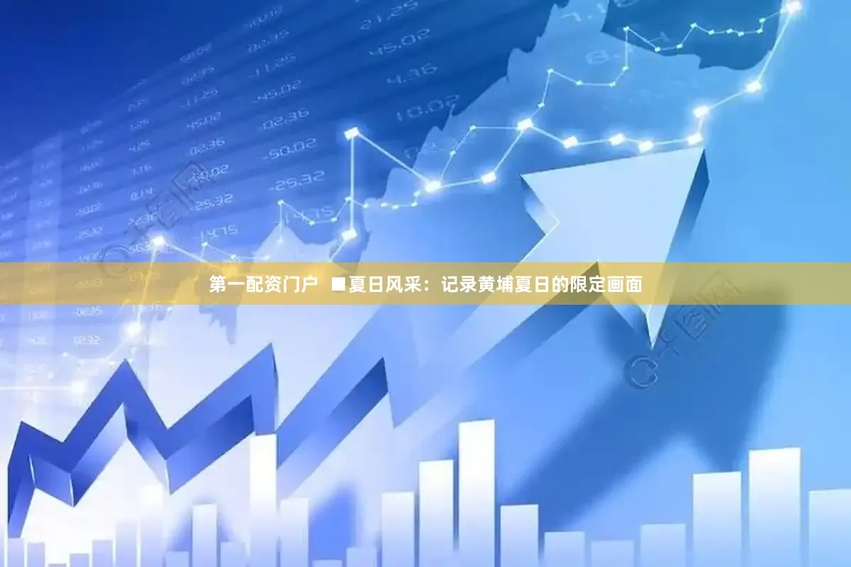 第一配资门户  ■夏日风采：记录黄埔夏日的限定画面