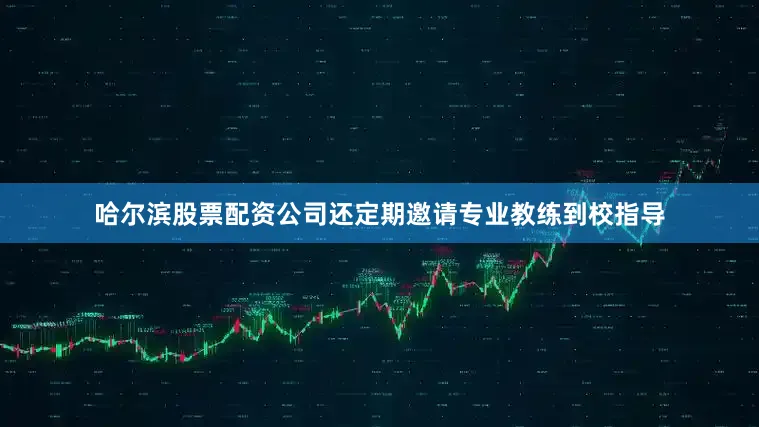 哈尔滨股票配资公司还定期邀请专业教练到校指导