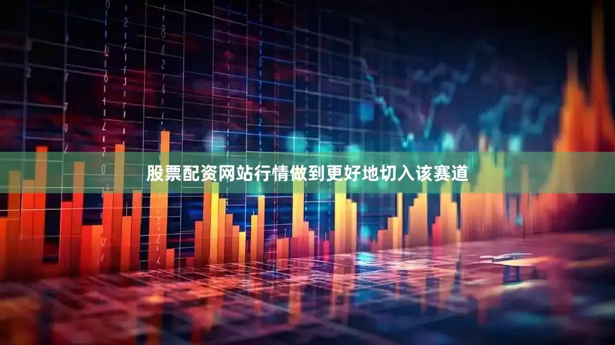 股票配资网站行情做到更好地切入该赛道
