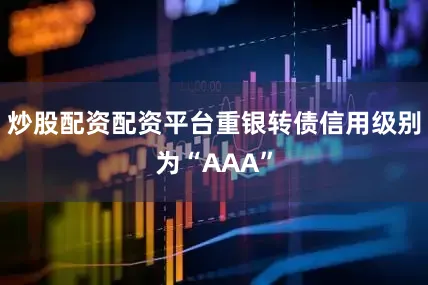 炒股配资配资平台重银转债信用级别为“AAA”