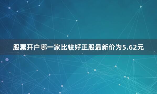 股票开户哪一家比较好正股最新价为5.62元