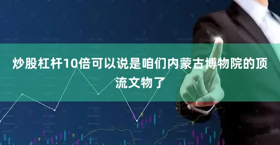 炒股杠杆10倍可以说是咱们内蒙古博物院的顶流文物了