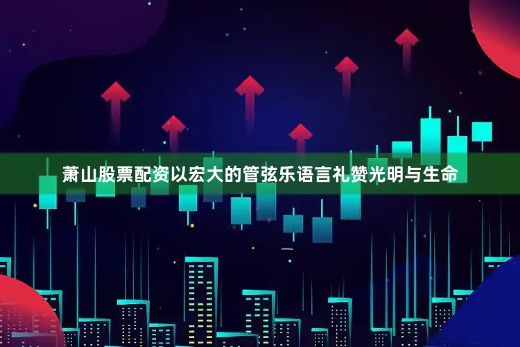 萧山股票配资以宏大的管弦乐语言礼赞光明与生命