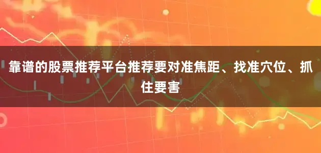 靠谱的股票推荐平台推荐要对准焦距、找准穴位、抓住要害