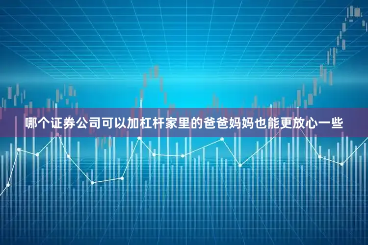 哪个证券公司可以加杠杆家里的爸爸妈妈也能更放心一些