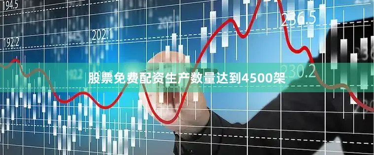 股票免费配资生产数量达到4500架