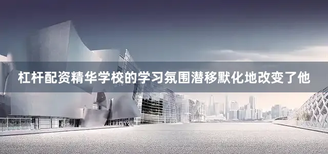 杠杆配资精华学校的学习氛围潜移默化地改变了他