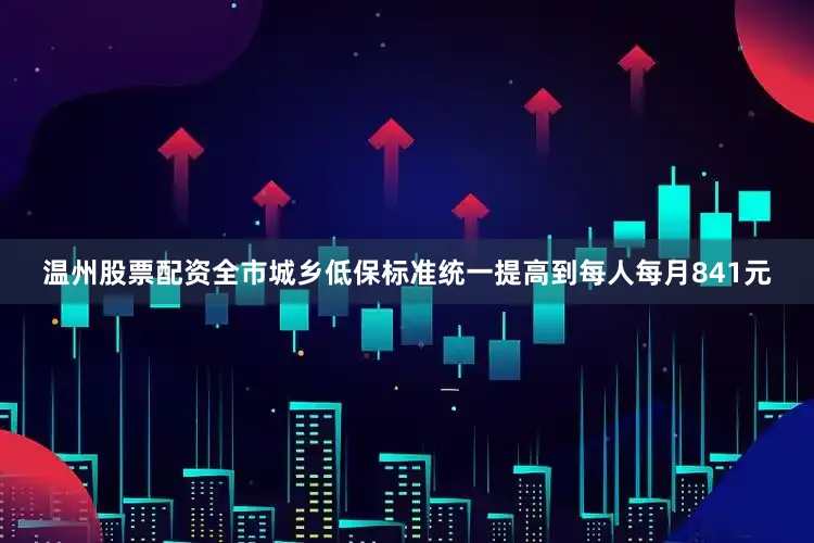 温州股票配资全市城乡低保标准统一提高到每人每月841元