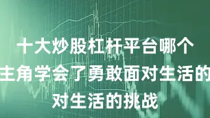十大炒股杠杆平台哪个好让主角学会了勇敢面对生活的挑战