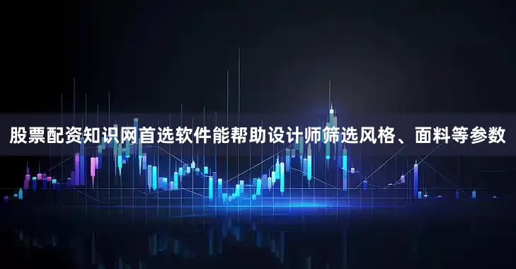 股票配资知识网首选软件能帮助设计师筛选风格、面料等参数
