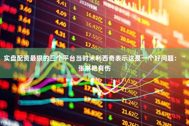 实盘配资最狠的三个平台当时米利西奇表示这是一个好问题：“张琳艳有伤