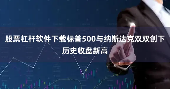 股票杠杆软件下载标普500与纳斯达克双双创下历史收盘新高