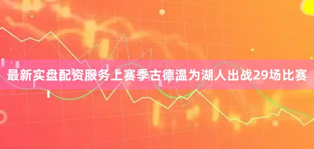 最新实盘配资服务　　上赛季古德温为湖人出战29场比赛