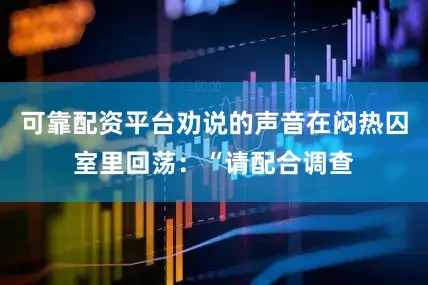 可靠配资平台劝说的声音在闷热囚室里回荡：“请配合调查