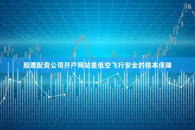 股票配资公司开户网站是低空飞行安全的根本保障