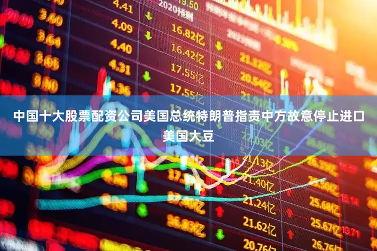 中国十大股票配资公司美国总统特朗普指责中方故意停止进口美国大豆