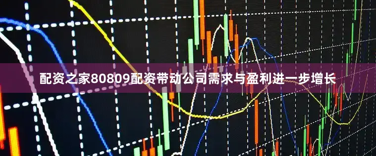 配资之家80809配资带动公司需求与盈利进一步增长