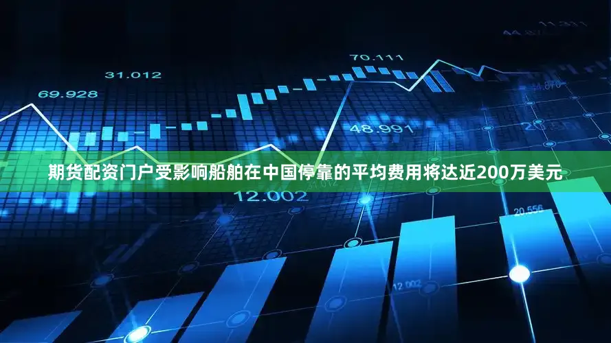 期货配资门户受影响船舶在中国停靠的平均费用将达近200万美元