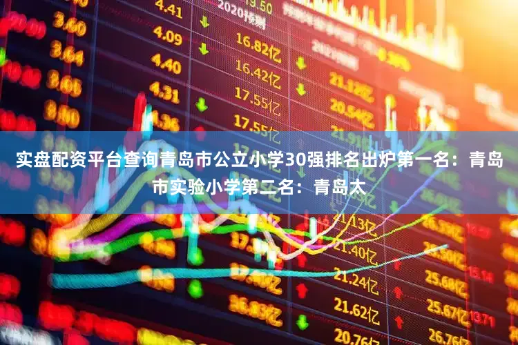 实盘配资平台查询青岛市公立小学30强排名出炉第一名：青岛市实验小学第二名：青岛太