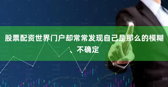 股票配资世界门户却常常发现自己是那么的模糊、不确定