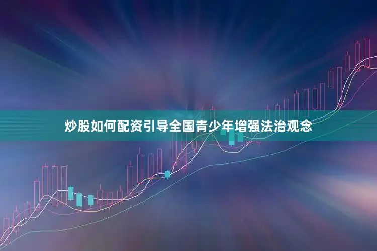 炒股如何配资引导全国青少年增强法治观念