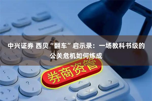 中兴证券 西贝“翻车”启示录：一场教科书级的公关危机如何炼成