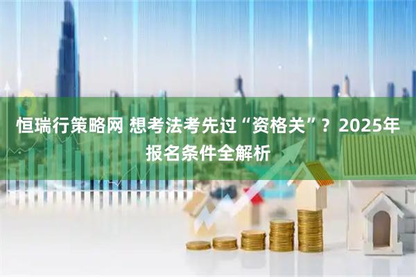 恒瑞行策略网 想考法考先过“资格关”？2025年报名条件全解析