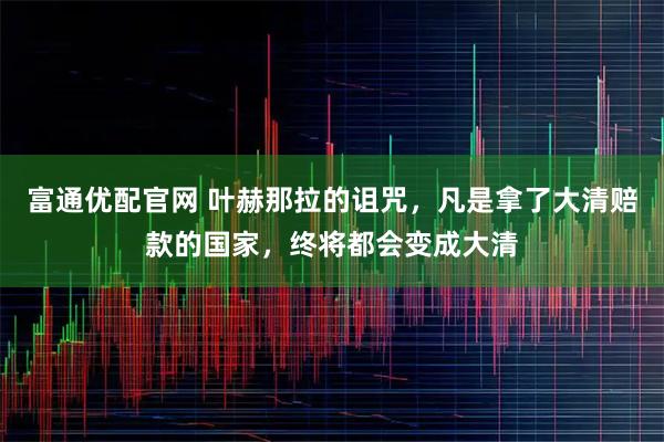 富通优配官网 叶赫那拉的诅咒，凡是拿了大清赔款的国家，终将都会变成大清