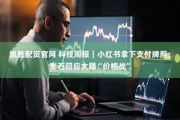 旭胜配资官网 科技周报|小红书拿下支付牌照;影石回应大疆“价格战”