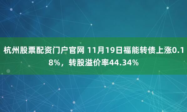 杭州股票配资门户官网 11月19日福能转债上涨0.18%，转股溢价率44.34%