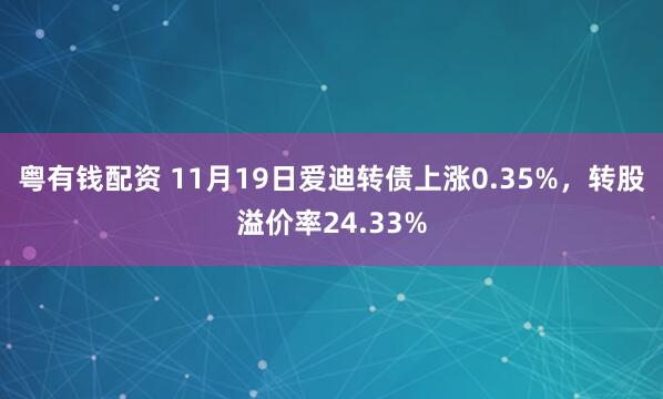 粤有钱配资 11月19日爱迪转债上涨0.35%,转股溢价率24.33%