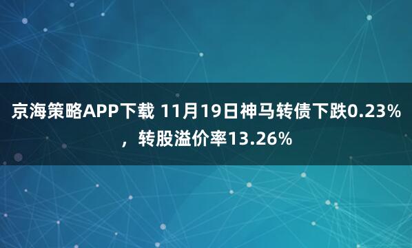 京海策略APP下载 11月19日神马转债下跌0.23%,转股溢价率13.26%