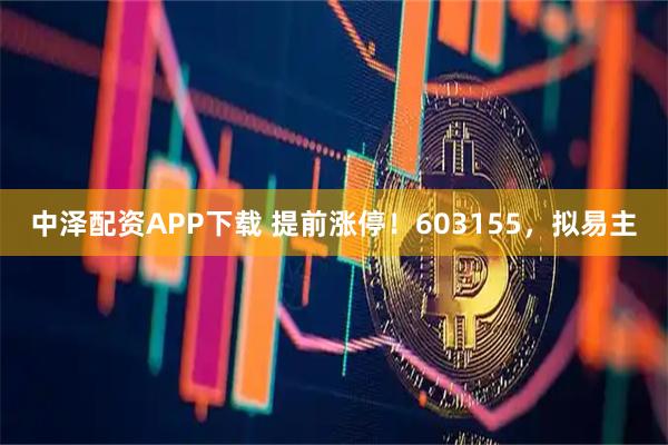 中泽配资APP下载 提前涨停！603155，拟易主