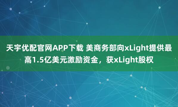 天宇优配官网APP下载 美商务部向xLight提供最高1.5亿美元激励资金，获xLight股权