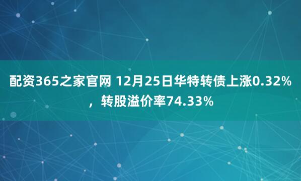 配资365之家官网 12月25日华特转债上涨0.32%，转股溢价率74.33%