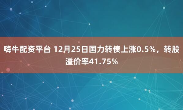 嗨牛配资平台 12月25日国力转债上涨0.5%，转股溢价率41.75%
