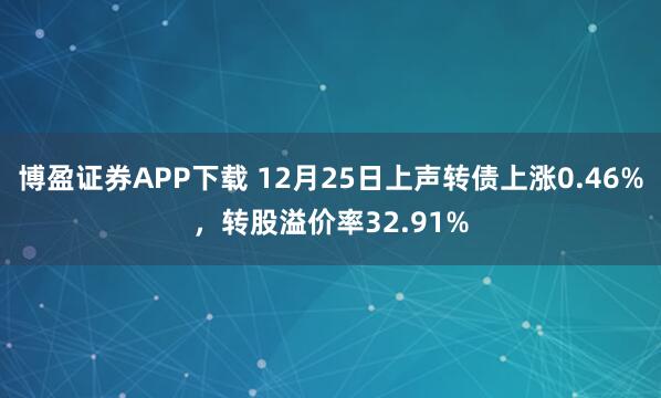 博盈证券APP下载 12月25日上声转债上涨0.46%，转股溢价率32.91%