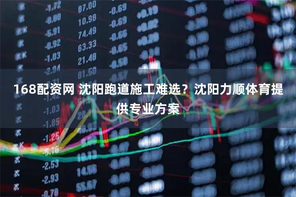 168配资网 沈阳跑道施工难选？沈阳力顺体育提供专业方案