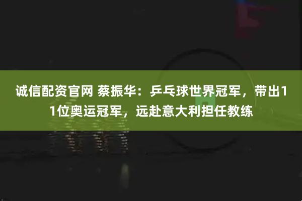 诚信配资官网 蔡振华：乒乓球世界冠军，带出11位奥运冠军，远赴意大利担任教练