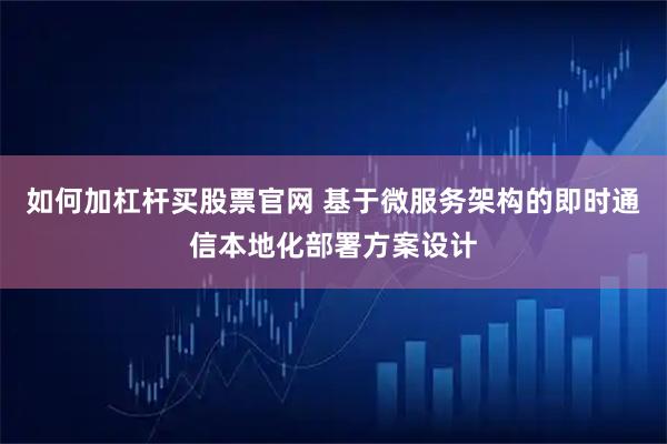如何加杠杆买股票官网 基于微服务架构的即时通信本地化部署方案设计