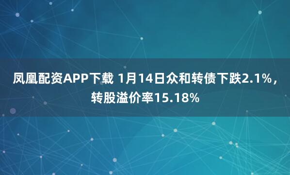 凤凰配资APP下载 1月14日众和转债下跌2.1%，转股溢价率15.18%
