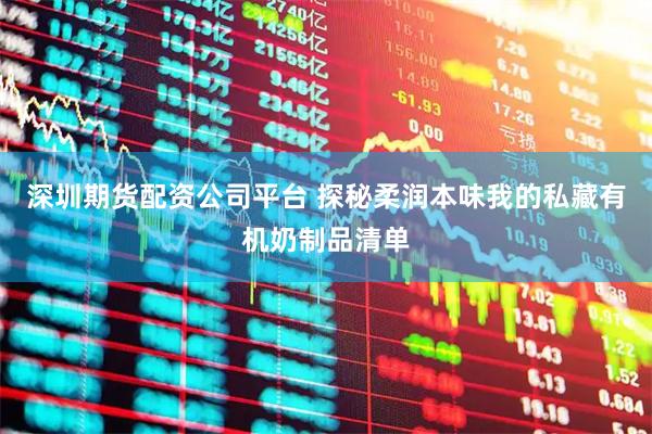 深圳期货配资公司平台 探秘柔润本味我的私藏有机奶制品清单