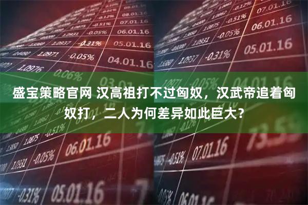 盛宝策略官网 汉高祖打不过匈奴，汉武帝追着匈奴打，二人为何差异如此巨大？