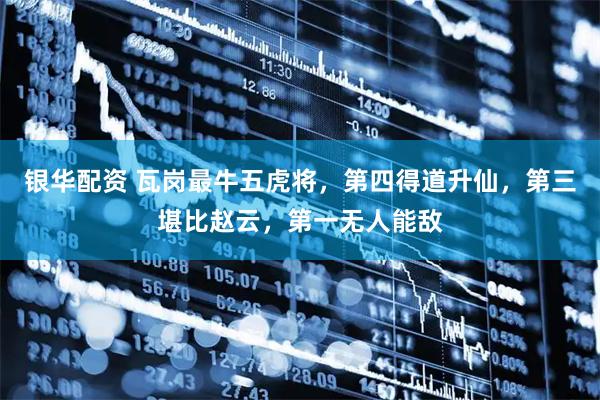 银华配资 瓦岗最牛五虎将，第四得道升仙，第三堪比赵云，第一无人能敌