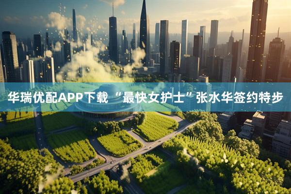 华瑞优配APP下载 “最快女护士”张水华签约特步