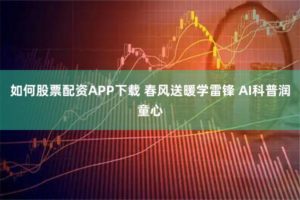 如何股票配资APP下载 春风送暖学雷锋 AI科普润童心