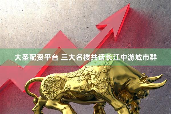 大圣配资平台 三大名楼共话长江中游城市群