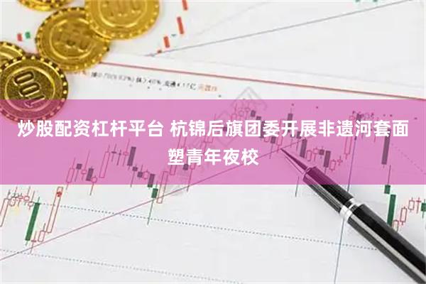 炒股配资杠杆平台 杭锦后旗团委开展非遗河套面塑青年夜校