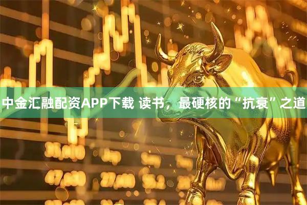 中金汇融配资APP下载 读书，最硬核的“抗衰”之道