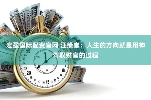 宏盈国际配资官网 汪缘堂:人生的方向就是用神驾驭财官的过程